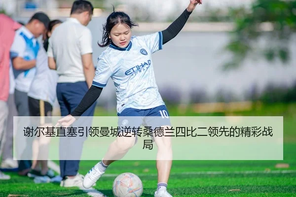 谢尔基直塞引领曼城逆转桑德兰四比二领先的精彩战局